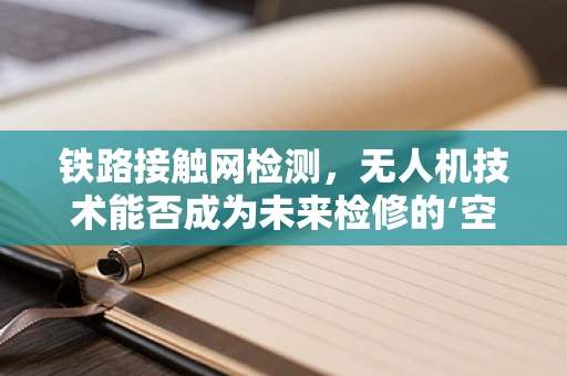 铁路接触网检测，无人机技术能否成为未来检修的‘空中之眼’？