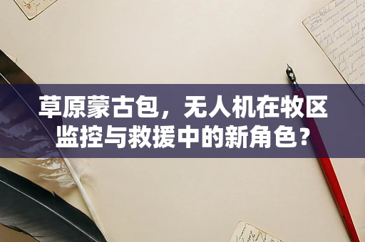 草原蒙古包，无人机在牧区监控与救援中的新角色？