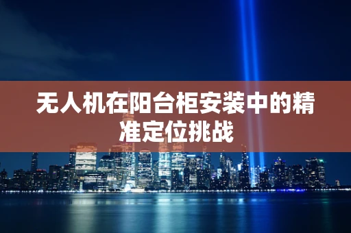无人机在阳台柜安装中的精准定位挑战