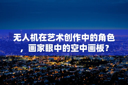 无人机在艺术创作中的角色，画家眼中的空中画板？