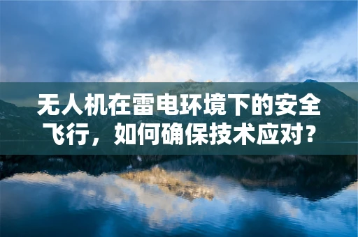 无人机在雷电环境下的安全飞行，如何确保技术应对？