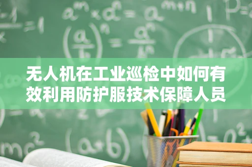 无人机在工业巡检中如何有效利用防护服技术保障人员安全？