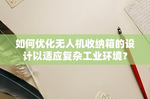 如何优化无人机收纳箱的设计以适应复杂工业环境？