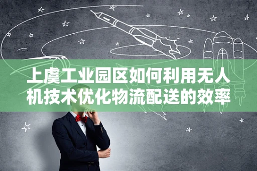 上虞工业园区如何利用无人机技术优化物流配送的效率与安全？