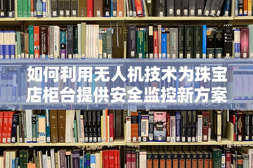 如何利用无人机技术为珠宝店柜台提供安全监控新方案？