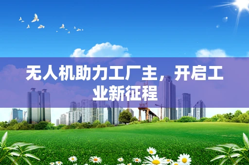 无人机助力工厂主，开启工业新征程