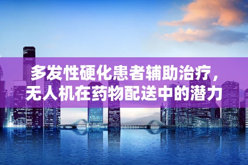 多发性硬化患者辅助治疗，无人机在药物配送中的潜力与挑战