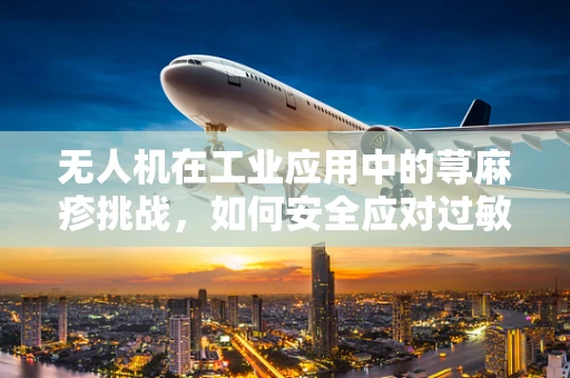 无人机在工业应用中的荨麻疹挑战，如何安全应对过敏源？