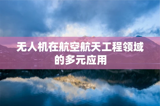 无人机在航空航天工程领域的多元应用