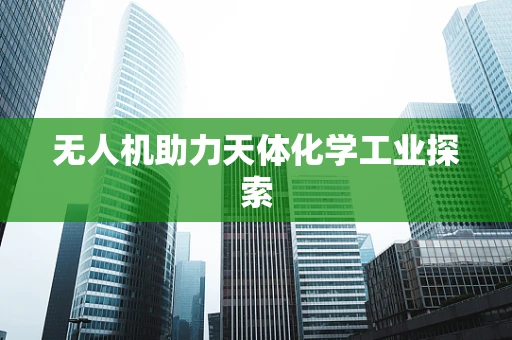 无人机助力天体化学工业探索