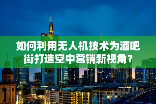 如何利用无人机技术为酒吧街打造空中营销新视角？