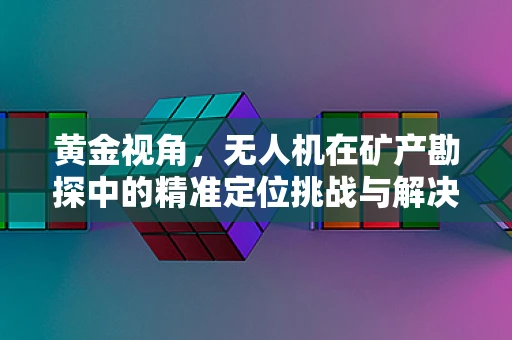 黄金视角，无人机在矿产勘探中的精准定位挑战与解决方案