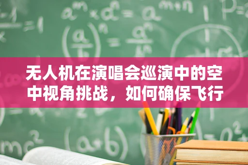 无人机在演唱会巡演中的空中视角挑战，如何确保飞行安全与观众隐私的平衡？