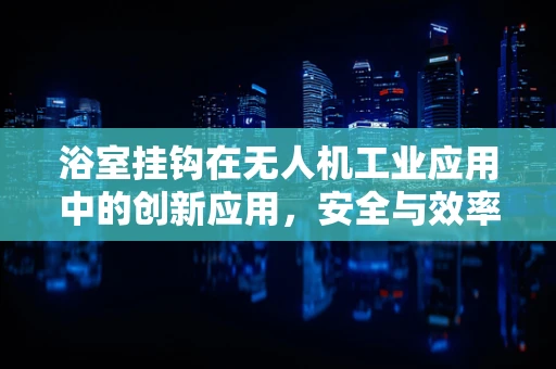 浴室挂钩在无人机工业应用中的创新应用，安全与效率的双重提升？