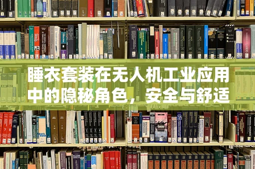 睡衣套装在无人机工业应用中的隐秘角色，安全与舒适性的双重考量
