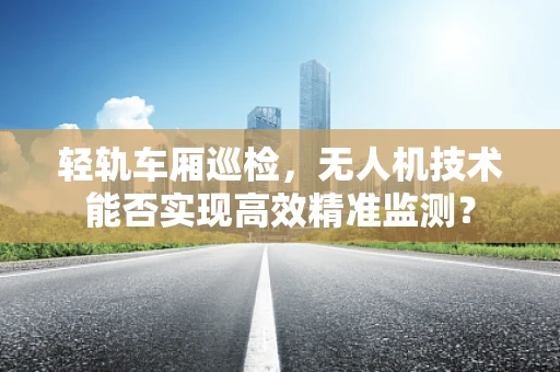 轻轨车厢巡检，无人机技术能否实现高效精准监测？
