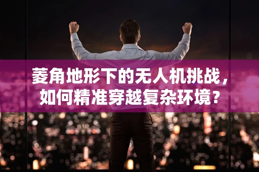 菱角地形下的无人机挑战，如何精准穿越复杂环境？
