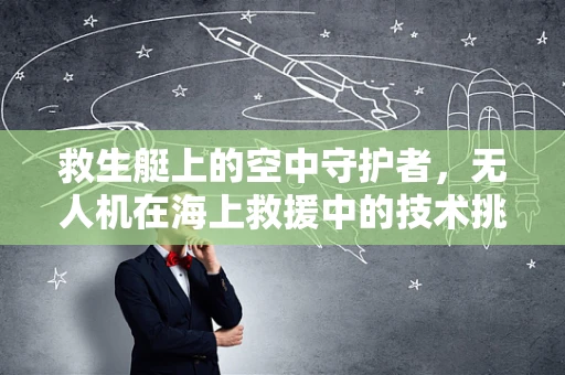 救生艇上的空中守护者，无人机在海上救援中的技术挑战与解决方案？