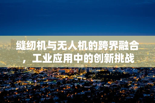 缝纫机与无人机的跨界融合，工业应用中的创新挑战
