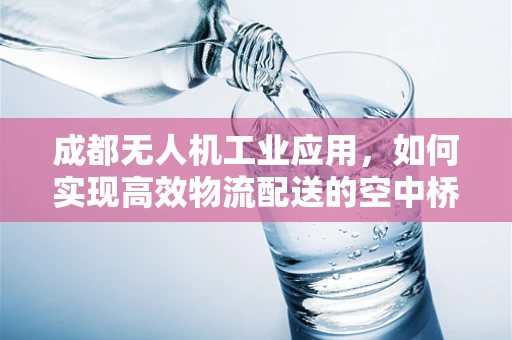 成都无人机工业应用，如何实现高效物流配送的空中桥梁？
