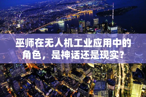 巫师在无人机工业应用中的角色，是神话还是现实？