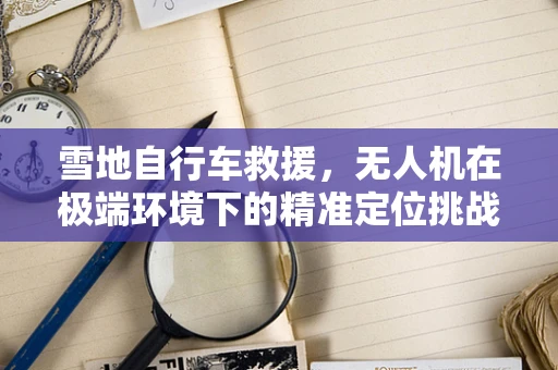 雪地自行车救援，无人机在极端环境下的精准定位挑战