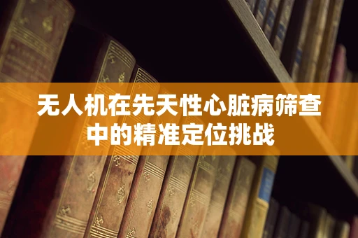 无人机在先天性心脏病筛查中的精准定位挑战