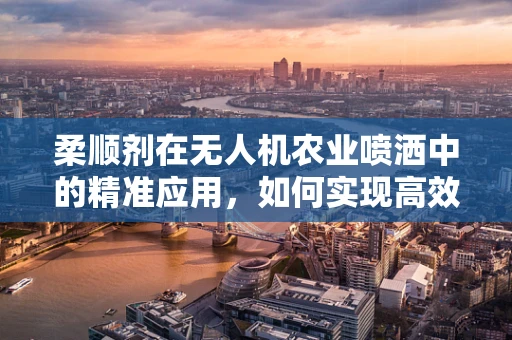 柔顺剂在无人机农业喷洒中的精准应用，如何实现高效与环保的平衡？