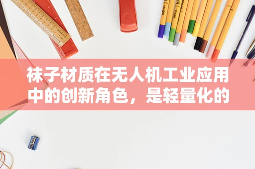 袜子材质在无人机工业应用中的创新角色，是轻量化的关键吗？
