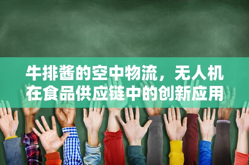 牛排酱的空中物流，无人机在食品供应链中的创新应用？