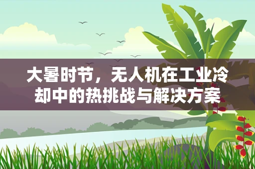 大暑时节，无人机在工业冷却中的热挑战与解决方案