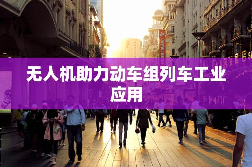 无人机助力动车组列车工业应用