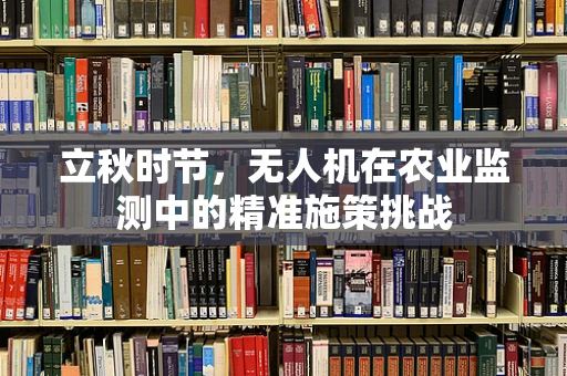 立秋时节，无人机在农业监测中的精准施策挑战