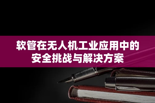 软管在无人机工业应用中的安全挑战与解决方案