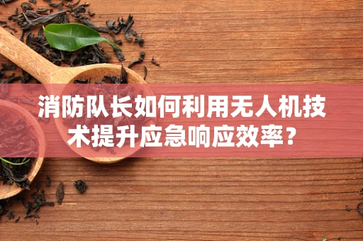 消防队长如何利用无人机技术提升应急响应效率？