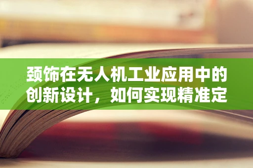 颈饰在无人机工业应用中的创新设计，如何实现精准定位与安全佩戴？