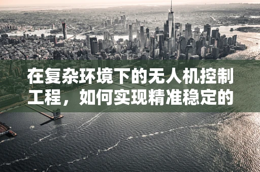 在复杂环境下的无人机控制工程，如何实现精准稳定的飞行控制？
