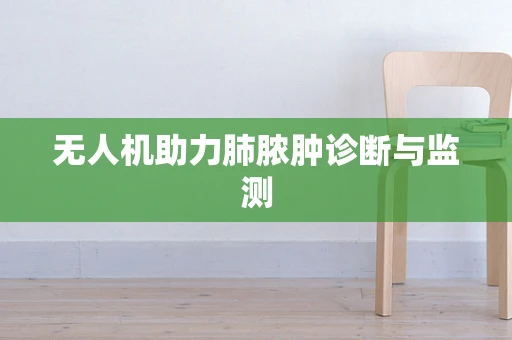 无人机助力肺脓肿诊断与监测