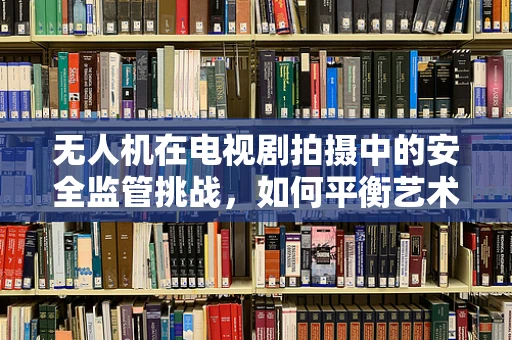 无人机在电视剧拍摄中的安全监管挑战，如何平衡艺术创作与安全飞行？