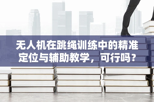 无人机在跳绳训练中的精准定位与辅助教学，可行吗？