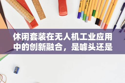 休闲套装在无人机工业应用中的创新融合，是噱头还是实用之举？