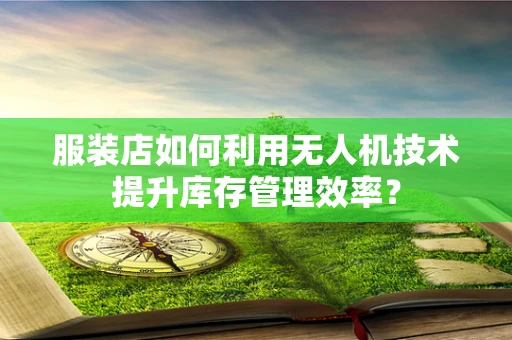 服装店如何利用无人机技术提升库存管理效率？