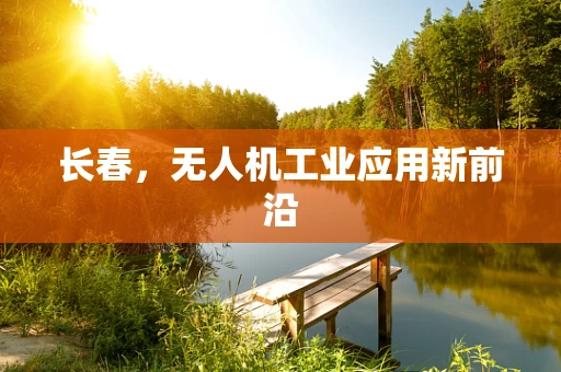 长春，无人机工业应用新前沿