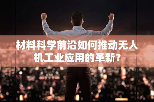 材料科学前沿如何推动无人机工业应用的革新？