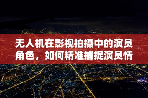 无人机在影视拍摄中的演员角色，如何精准捕捉演员情绪？