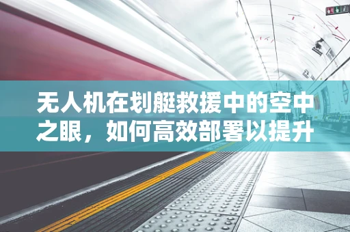 无人机在划艇救援中的空中之眼，如何高效部署以提升搜救效率？