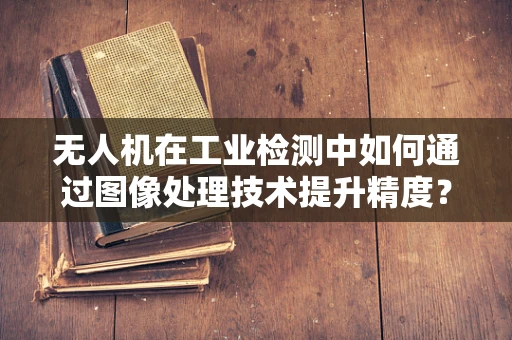 无人机在工业检测中如何通过图像处理技术提升精度？