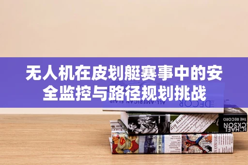 无人机在皮划艇赛事中的安全监控与路径规划挑战