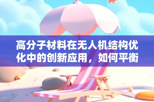 高分子材料在无人机结构优化中的创新应用，如何平衡轻量与强度？
