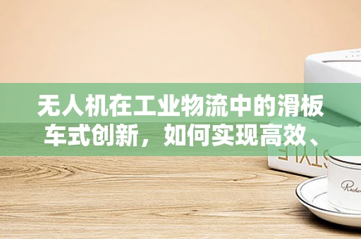 无人机在工业物流中的滑板车式创新，如何实现高效、灵活的货物配送？